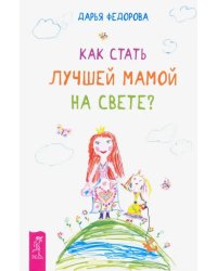 Как стать лучшей мамой на свете?
