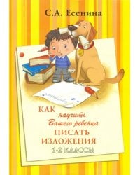 Как научить Вашего ребенка писать изложения. 1-2 классы. Практикум для учащихся 7-8 лет