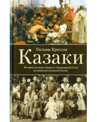 Казаки. История &quot;вольных людей&quot; от Запорожской Сечи до коммунистической России