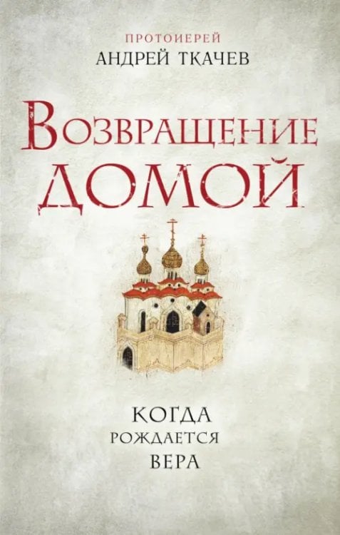 Книги протоиерея Андрея Ткачева Возвращение домой. Когда рождается вера