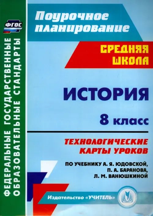 Поурочное планирование. Средняя школа История. 8 класс. Технологические карты уроков по уч. А. Я. Юдовской, П. А. Баранова и др. ФГОС