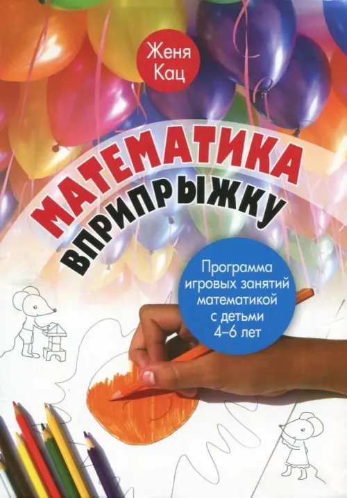 Математика вприпрыжку. Программа игровых занятий математикой с детьми 4-6 лет Математика вприпрыжку. Программа игровых занятий математикой с детьми 4-6 лет