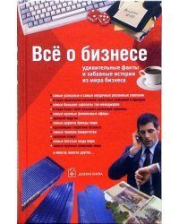 Все о бизнесе. Удивительные факты и забавные истории из мира бизнеса