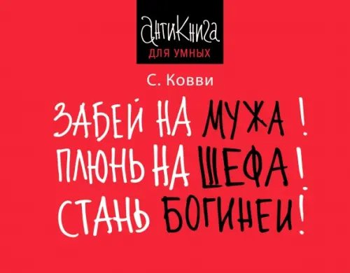 Антикнига для умных Забей на мужа! Плюнь на шефа! Стань богиней!