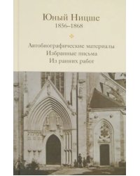 Юный Ницше. Автобиографические материалы, избранные письма и ранние работы периода 1856-1868 гг.