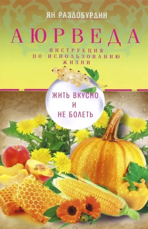 Инструкция по использованию жизни Аюрведа. Жить вкусно и не болеть