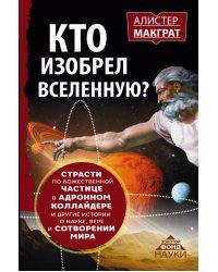 Кто изобрел Вселенную? Страсти по божественной частице в адронном коллайдере и другие истории