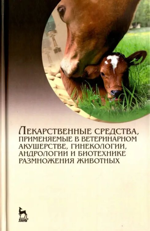 Учебники для ВУЗов. Специальная литература Лекарственные средства, применяемые в ветеринарном акушерстве, гинекологии, андрологии и биотехнике
