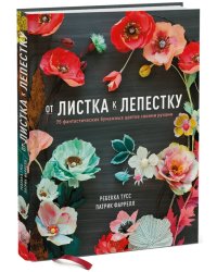 От листка к лепестку. 75 фантастических бумажных цветов своими руками