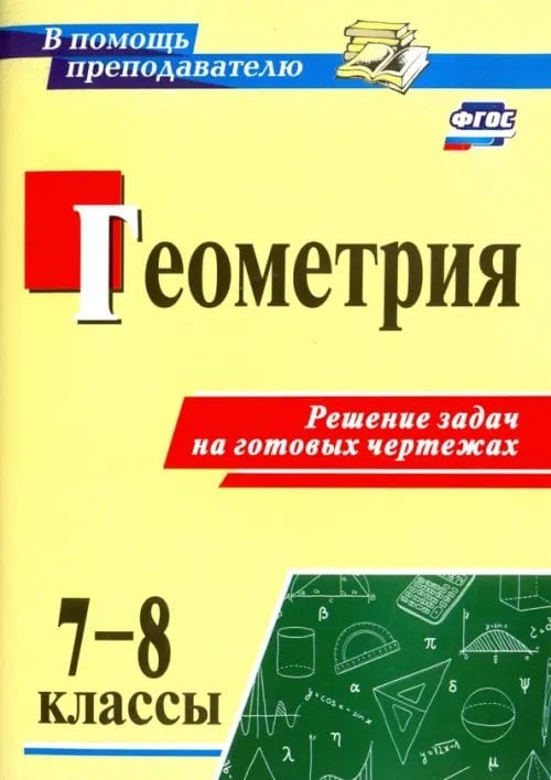 В помощь преподавателю Геометрия. 7-8 классы. Решение задач на готовых чертежах. ФГОС