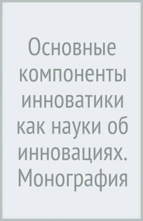 Основные компоненты инноватики как науки об инновациях. Монография