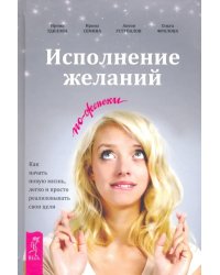 Исполнение желаний по-женски. Как начать новую жизнь, легко и просто реализовывать свои цели
