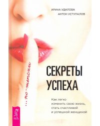 Секреты успеха по-женски. Как изменить свою жизнь, стать счастливой и успешной женщиной