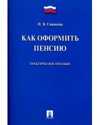 Как оформить пенсию. Практическое пособие