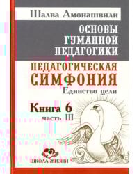 Основы гуманной педагогики. Педагогическая симфония. Единство цели. Книга 6. Часть 3