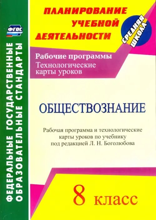 Планирование учебной деятельности: средняя школа Обществознание. 8 класс. Рабочая программа и технологические карты уроков по учебнику Л.Н.Боголюбова