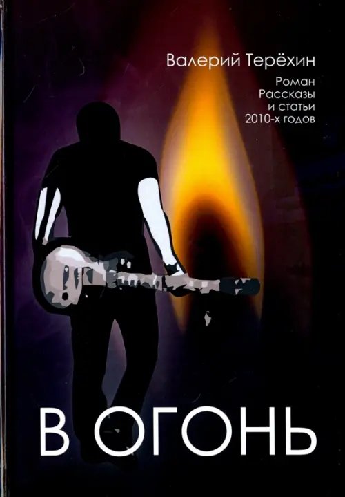 В огонь. Роман, рассказы и статьи 2010-х годов В огонь. Роман, рассказы и статьи 2010-х годов