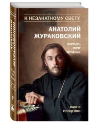 К незакатному Свету. Анатолий Жураковский. Пастырь, поэт, мученик. 1897-1937