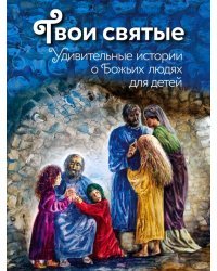 Твои святые. Удивительные истории о Божьих людях