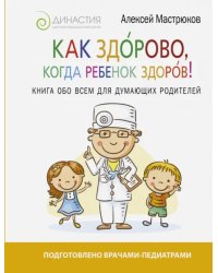 Как здорово, когда ребенок здоров! Книга обо всем для думающих родителей