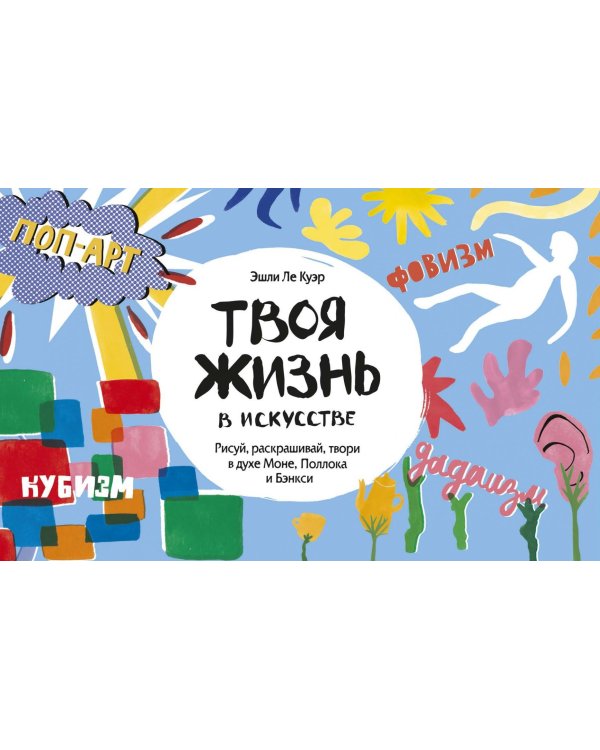 Твоя жизнь в искусстве. Рисуй, раскрашивай, твори в духе Моне, Поллока и Бэнкси