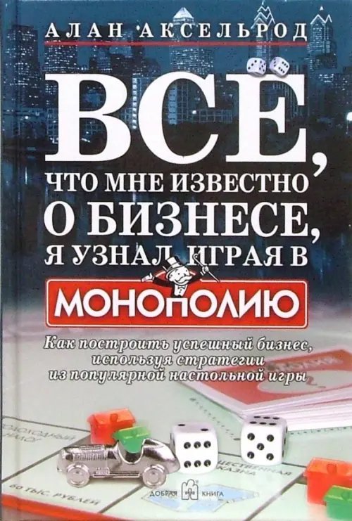 Все, что мне известно о бизнесе, я узнал, играя в "Монополию". Как построить успешный бизнес