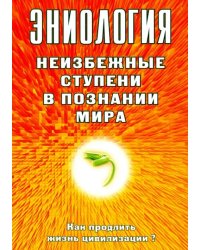 Эниология. Неизбежные ступени в познании мира. Как продлить жизнь цивилизации?