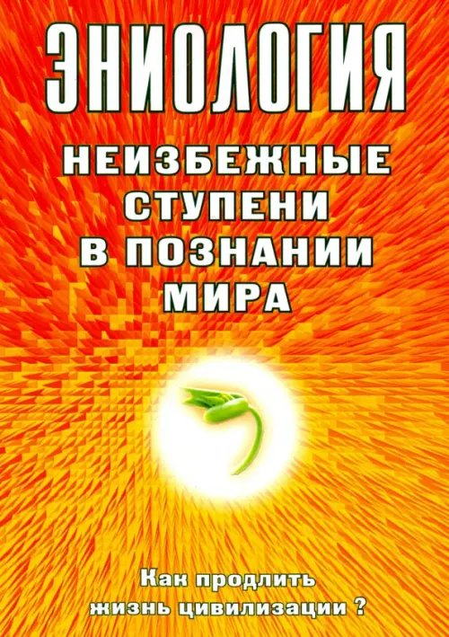 Эниология. Неизбежные ступени в познании мира. Как продлить жизнь цивилизации? Эниология. Неизбежные ступени в познании мира. Как продлить жизнь цивилизации?