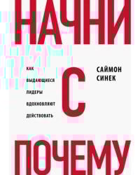 Начни с &quot;Почему?&quot; Как выдающиеся лидеры вдохновляют действовать