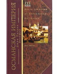 Османская империя. Шесть столетий от возвышения до упадка. XIV-XX вв.