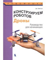 Конструируем роботов. Дроны. Руководство для начинающих