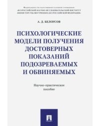 Психологические модели получения достоверных показаний подозреваемых и обвиняемых. Научно-практическое пособие