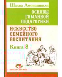 Основы гуманной педагогики. Книга 8. Искусство семейного воспитания. Педагогическое эссе