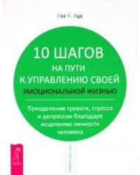 10 шагов на пути к управлению своей эмоциональной жизнью. Преодоление тревоги, страха и депрессии
