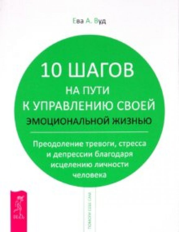 Обложка книги «10 шагов на пути к управлению своей эмоциональной жизнью. Преодоление тревоги, страха и депрессии» — Вуд Ева А., ISBN 9785957317463