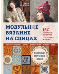 Модульное вязание на спицах. 150 авторских квадратов и конструктор моделей. Энциклопедия