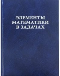 Элементы математики в задачах. Через олимпиады и кружки - к профессии