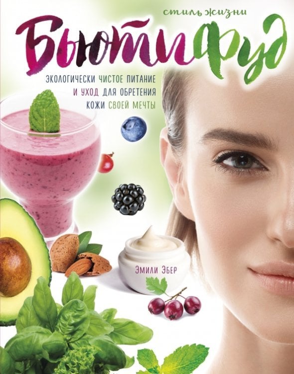 Кулинария. Зарубежный бестселлер Стиль жизни Бьютифуд. Экологически чистое питание и уход для обретения кожи своей мечты