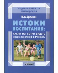 Истоки воспитания. Каким мы хотим видеть новое поколение в России? Пособие для учителей и родителей