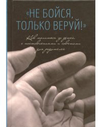 "Не бойся, только веруй!". Как молиться за детей. С наставлениями и советами для родителей