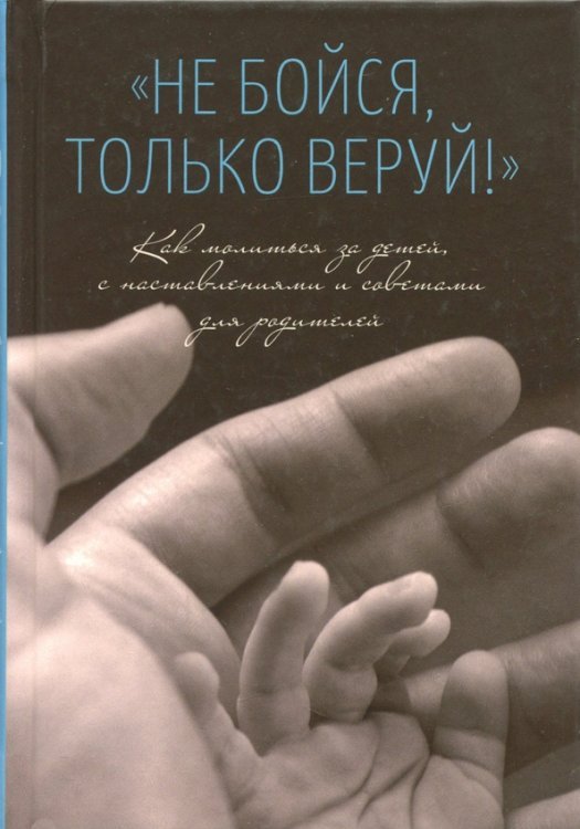 "Не бойся, только веруй!". Как молиться за детей. С наставлениями и советами для родителей "Не бойся, только веруй!". Как молиться за детей. С наставлениями и советами для родителей
