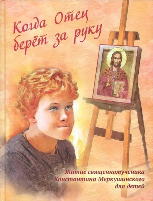 Когда Отец берет за руку. Житие священномученика Константина Меркушинского для детей