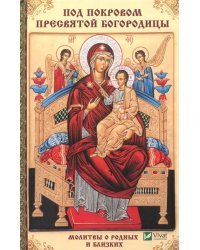 Под покровом Пресвятой Богородицы. Молитвы о родных и близких