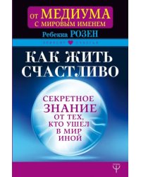 Как жить счастливо. Секретное знание от тех, кто ушел в Мир Иной
