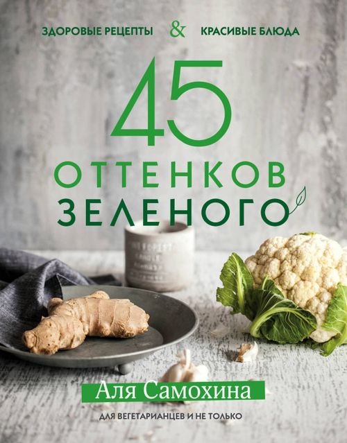 Кулинарное открытие 45 оттенков зеленого. Здоровые рецепты и красивые блюда. Для вегетарианцев и не только