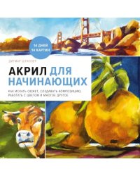 Акрил для начинающих. Как искать сюжет, создавать композицию, работать с цветом и многое другое