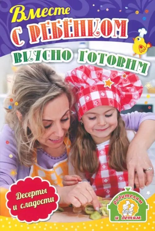 Родителям и детям. Растем самостоятельными Вместе с ребенком вкусно готовим. Десерты и сладости. ФГОС ДО