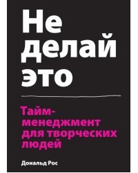 Не делай это. Тайм-менеджмент для творческих людей