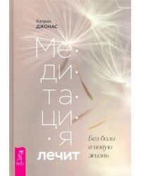 Медитация лечит. Без боли в новую жизнь