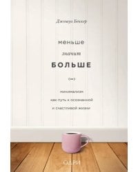 Меньше значит больше. Минимализм как путь к осознанной и счастливой жизни